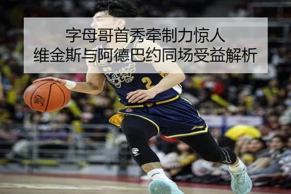字母哥首秀牵制力惊人 维金斯与阿德巴约同场受益解析（K1Sports）